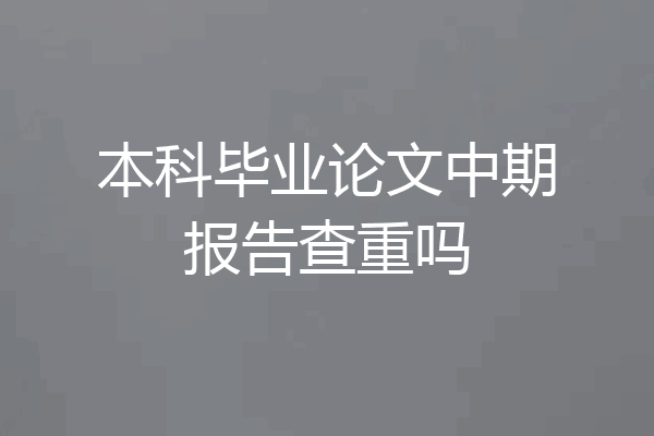本科毕业论文中期报告查重吗