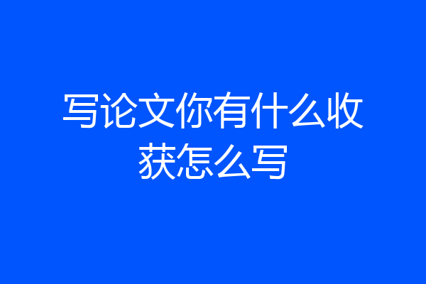 写论文你有什么收获怎么写