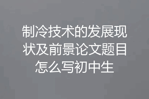 制冷技术的发展现状及前景论文题目怎么写初中生