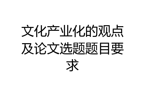 文化产业化的观点及论文选题题目要求
