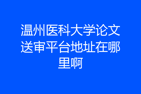 温州医科大学论文送审平台地址在哪里啊