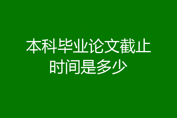本科毕业论文截止时间是多少