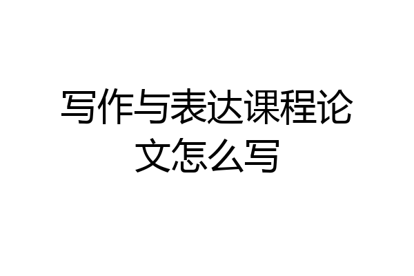 写作与表达课程论文怎么写
