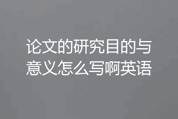 论文的研究目的与意义怎么写啊英语