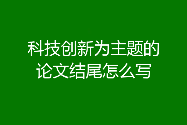 科技创新为主题的论文结尾怎么写