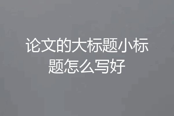 论文的大标题小标题怎么写好