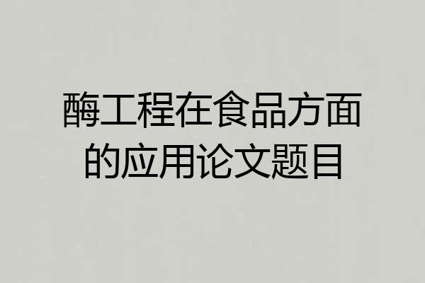酶工程在食品方面的应用论文题目