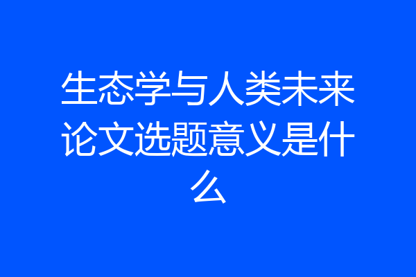 生态学与人类未来论文选题意义是什么