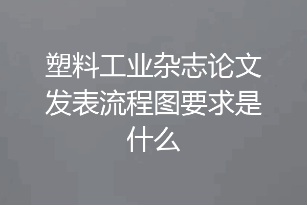 塑料工业杂志论文发表流程图要求是什么