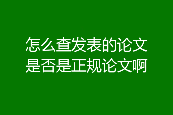 怎么查发表的论文是否是正规论文啊