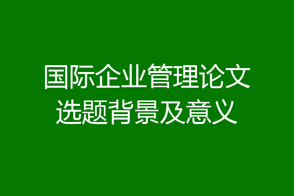 国际企业管理论文选题背景及意义