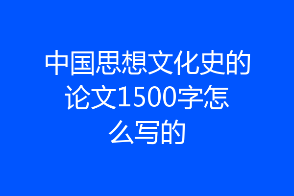 中国思想文化史的论文1500字怎么写的