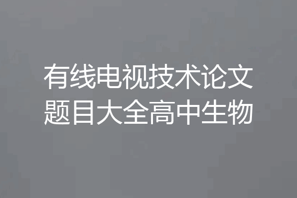 有线电视技术论文题目大全高中生物