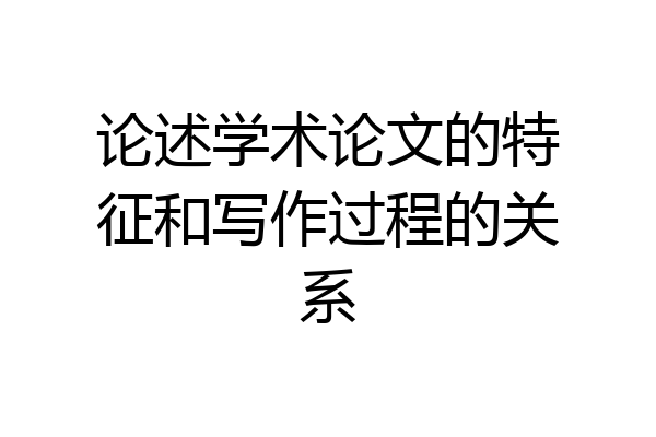 论述学术论文的特征和写作过程的关系