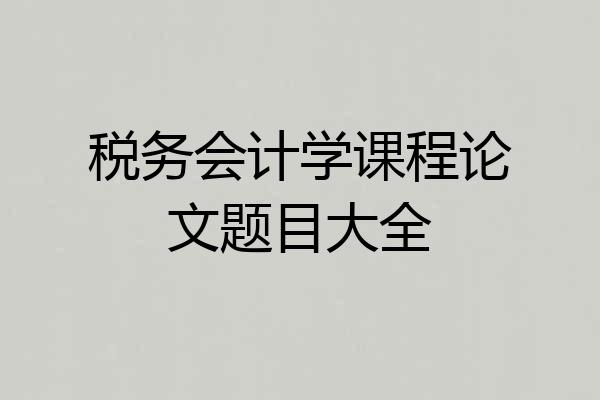 税务会计学课程论文题目大全