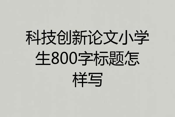 科技创新论文小学生800字标题怎样写