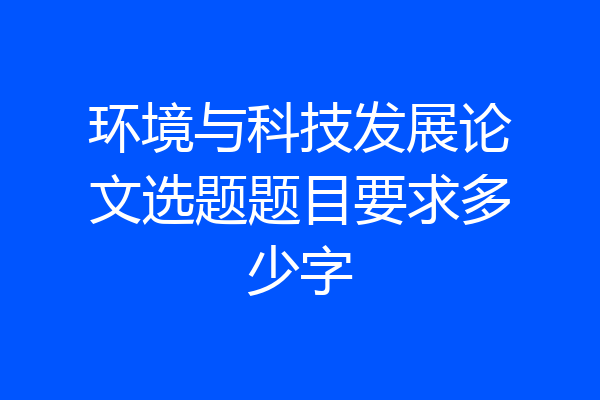 环境与科技发展论文选题题目要求多少字