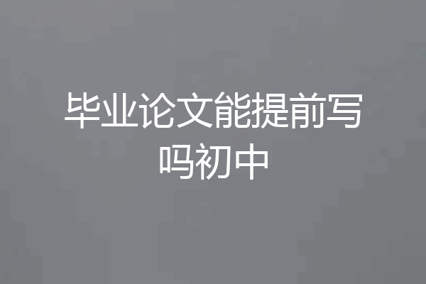 毕业论文能提前写吗初中
