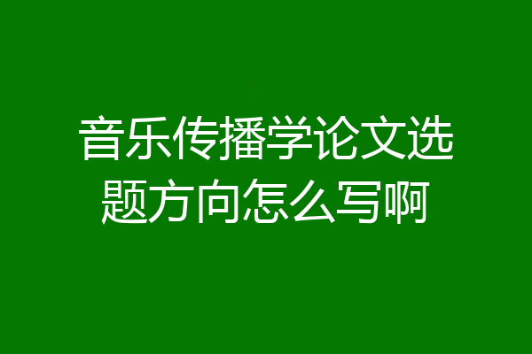 音乐传播学论文选题方向怎么写啊