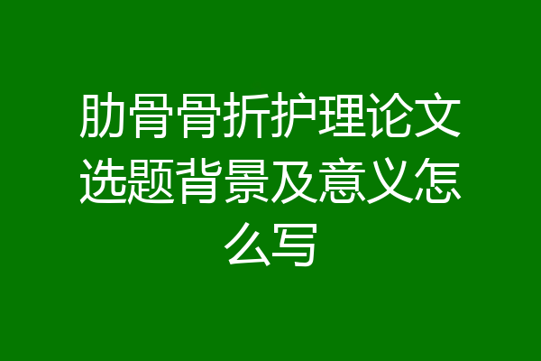 肋骨骨折护理论文选题背景及意义怎么写