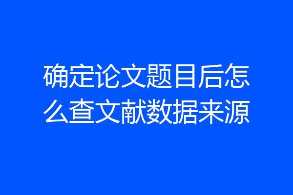 确定论文题目后怎么查文献数据来源
