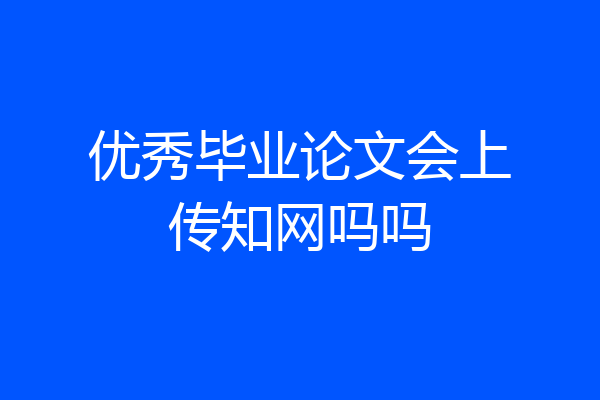优秀毕业论文会上传知网吗吗