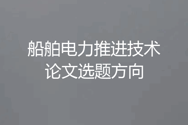 船舶电力推进技术论文选题方向