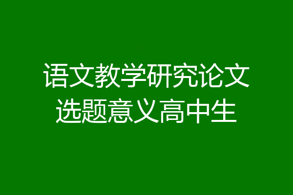 语文教学研究论文选题意义高中生