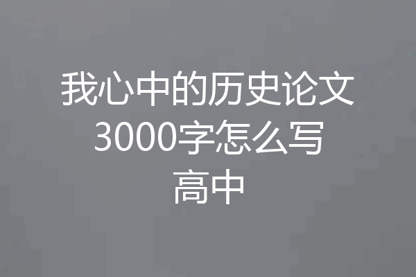 我心中的历史论文3000字怎么写高中