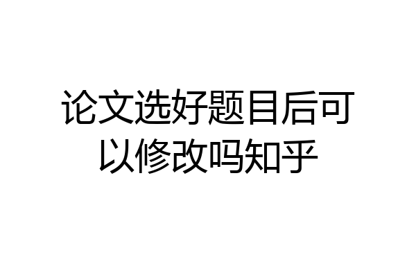 论文选好题目后可以修改吗知乎