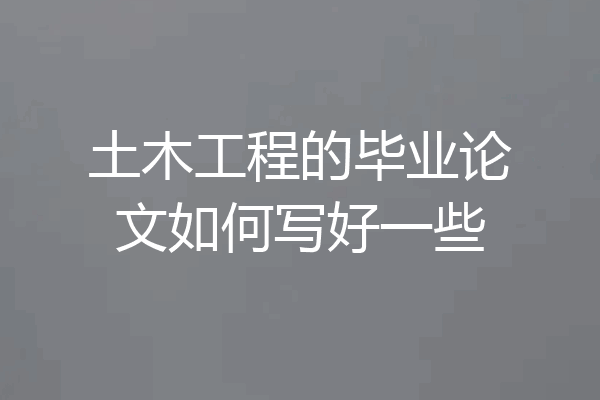 土木工程的毕业论文如何写好一些