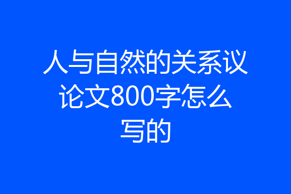 人与自然的关系议论文800字怎么写的