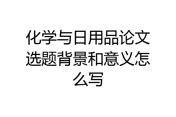 化学与日用品论文选题背景和意义怎么写