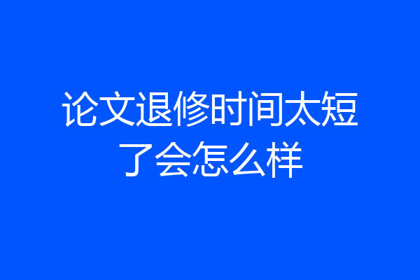 论文退修时间太短了会怎么样