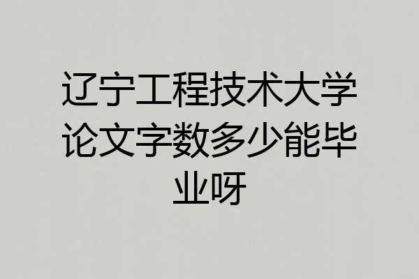辽宁工程技术大学论文字数多少能毕业呀