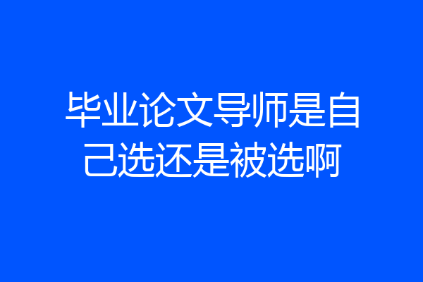 毕业论文导师是自己选还是被选啊