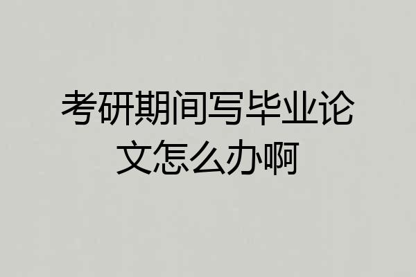 考研期间写毕业论文怎么办啊