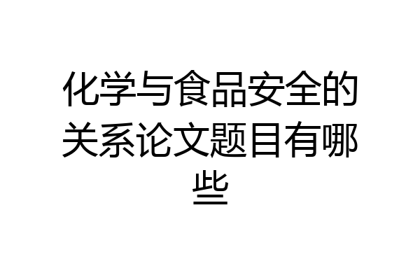 化学与食品安全的关系论文题目有哪些