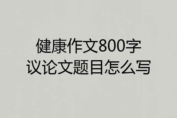 健康作文800字议论文题目怎么写