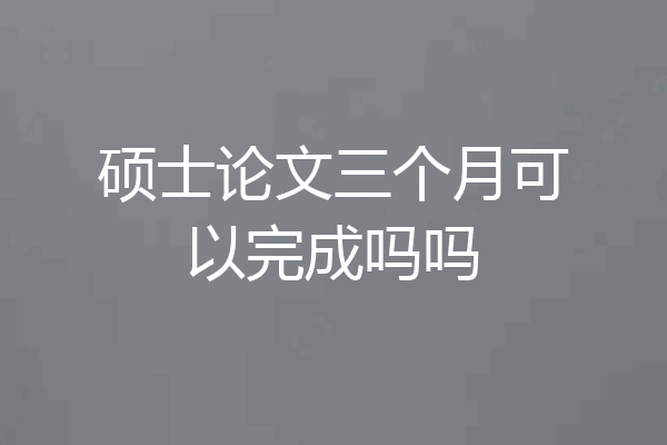 硕士论文三个月可以完成吗吗