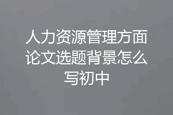 人力资源管理方面论文选题背景怎么写初中