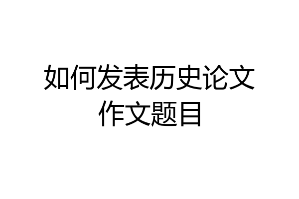 如何发表历史论文作文题目