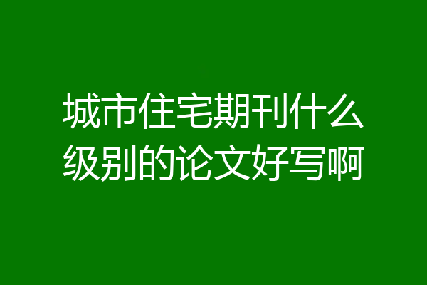 城市住宅期刊什么级别的论文好写啊