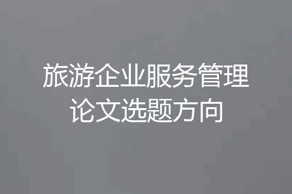 旅游企业服务管理论文选题方向