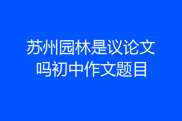 苏州园林是议论文吗初中作文题目