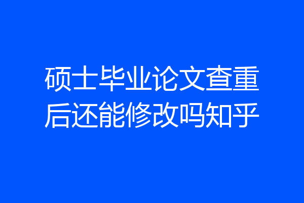 硕士毕业论文查重后还能修改吗知乎