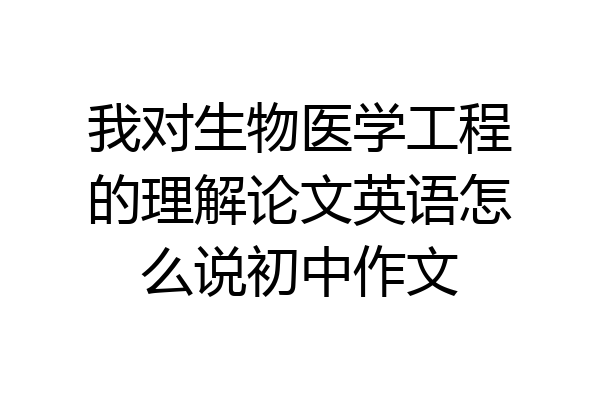 我对生物医学工程的理解论文英语怎么说初中作文