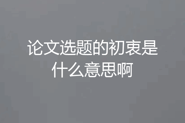 论文选题的初衷是什么意思啊