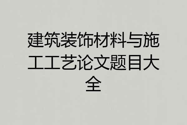 建筑装饰材料与施工工艺论文题目大全