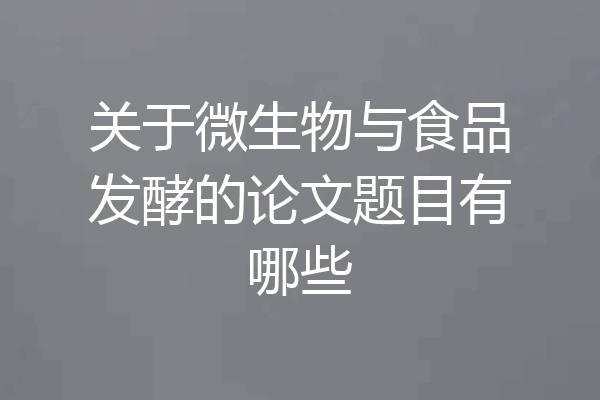 关于微生物与食品发酵的论文题目有哪些